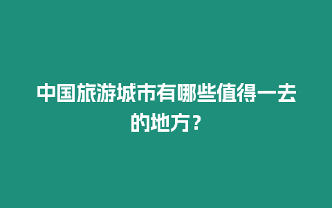 中國(guó)旅游城市有哪些值得一去的地方？