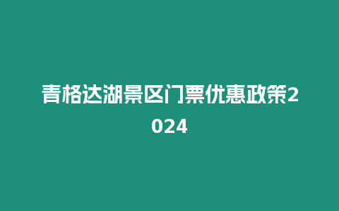 青格達湖景區門票優惠政策2024