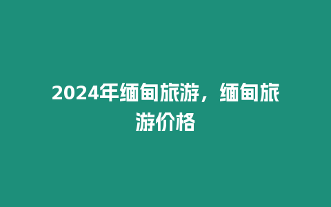 2024年緬甸旅游，緬甸旅游價格