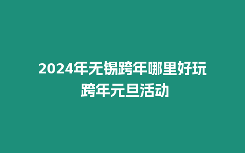 2024年無錫跨年哪里好玩 跨年元旦活動