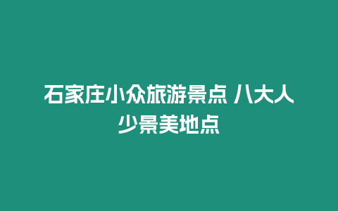 石家莊小眾旅游景點 八大人少景美地點