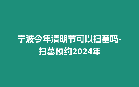 寧波今年清明節可以掃墓嗎-掃墓預約2024年