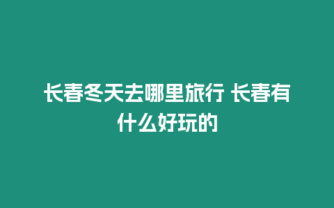 長春冬天去哪里旅行 長春有什么好玩的