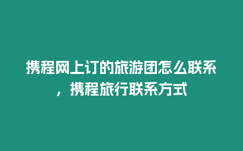 攜程網上訂的旅游團怎么聯系，攜程旅行聯系方式