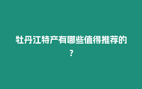 牡丹江特產(chǎn)有哪些值得推薦的？