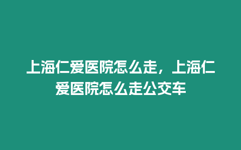 上海仁愛醫院怎么走，上海仁愛醫院怎么走公交車