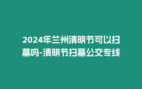 2024年蘭州清明節可以掃墓嗎-清明節掃墓公交專線