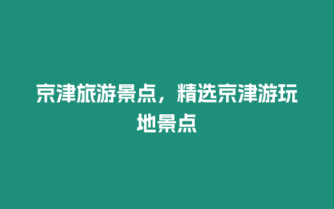 京津旅游景點，精選京津游玩地景點