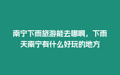 南寧下雨旅游能去哪啊，下雨天南寧有什么好玩的地方