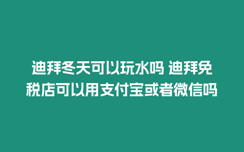 迪拜冬天可以玩水嗎 迪拜免稅店可以用支付寶或者微信嗎