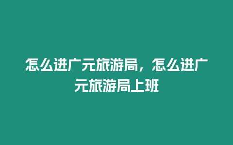 怎么進廣元旅游局，怎么進廣元旅游局上班