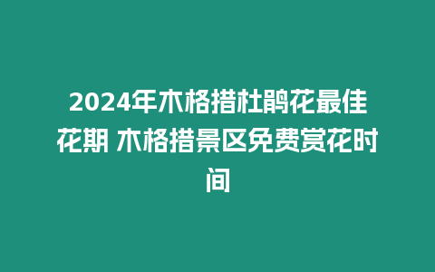 2024年木格措杜鵑花最佳花期 木格措景區免費賞花時間