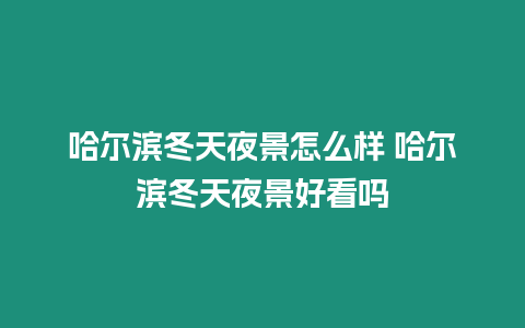 哈爾濱冬天夜景怎么樣 哈爾濱冬天夜景好看嗎