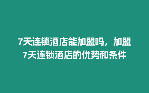 7天連鎖酒店能加盟嗎，加盟7天連鎖酒店的優勢和條件