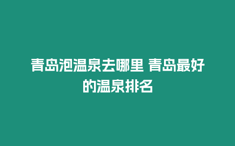 青島泡溫泉去哪里 青島最好的溫泉排名