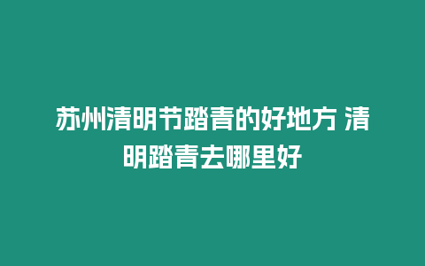 蘇州清明節踏青的好地方 清明踏青去哪里好