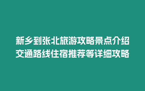 新鄉(xiāng)到張北旅游攻略景點介紹交通路線住宿推薦等詳細(xì)攻略