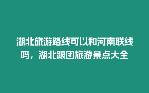 湖北旅游路線可以和河南聯線嗎，湖北跟團旅游景點大全