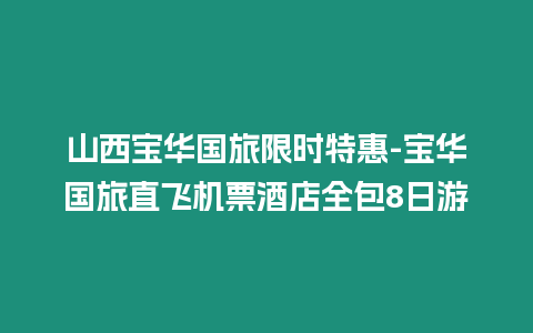 山西寶華國旅限時特惠-寶華國旅直飛機票酒店全包8日游