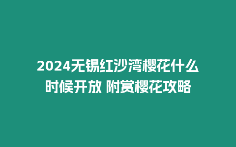 2024無錫紅沙灣櫻花什么時候開放 附賞櫻花攻略