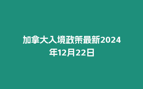 加拿大入境政策最新2024年12月22日