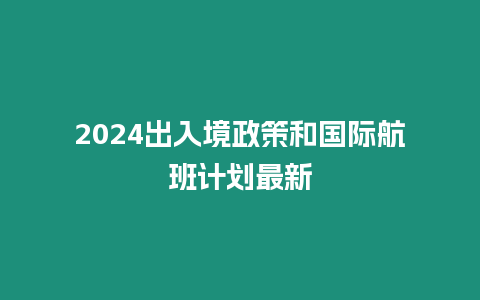 2024出入境政策和國際航班計劃最新