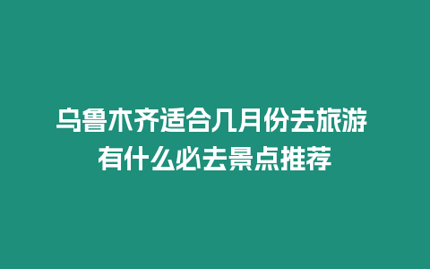 烏魯木齊適合幾月份去旅游 有什么必去景點推薦