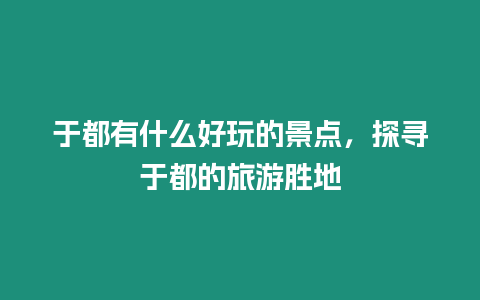 于都有什么好玩的景點，探尋于都的旅游勝地