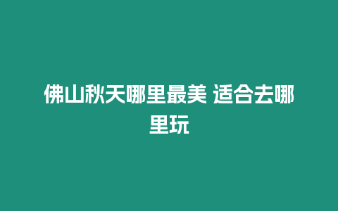 佛山秋天哪里最美 適合去哪里玩