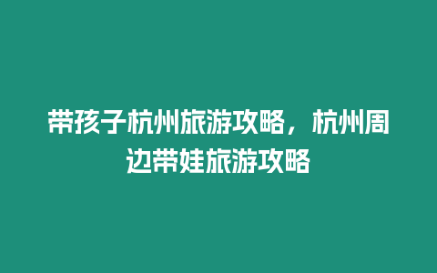 帶孩子杭州旅游攻略，杭州周邊帶娃旅游攻略