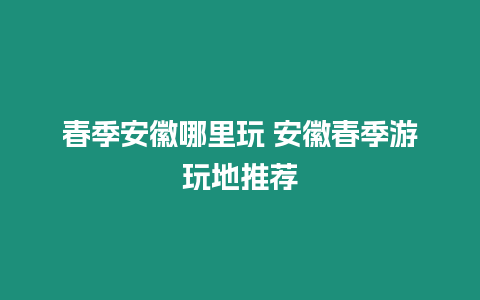 春季安徽哪里玩 安徽春季游玩地推薦