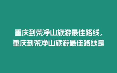 重慶到梵凈山旅游最佳路線，重慶到梵凈山旅游最佳路線是