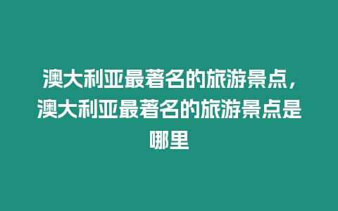 澳大利亞最著名的旅游景點(diǎn)，澳大利亞最著名的旅游景點(diǎn)是哪里