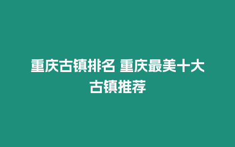 重慶古鎮排名 重慶最美十大古鎮推薦