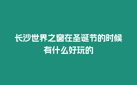 長沙世界之窗在圣誕節的時候有什么好玩的