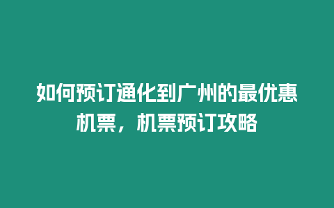 如何預(yù)訂通化到廣州的最優(yōu)惠機(jī)票，機(jī)票預(yù)訂攻略