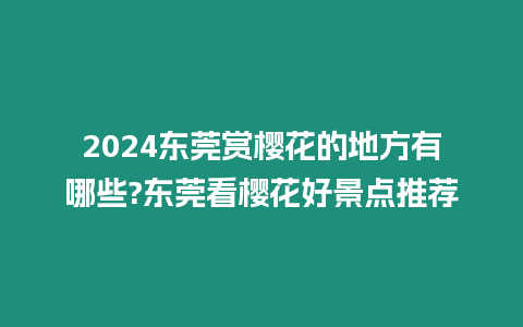 2024東莞賞櫻花的地方有哪些?東莞看櫻花好景點推薦