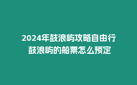 2024年鼓浪嶼攻略自由行 鼓浪嶼的船票怎么預(yù)定