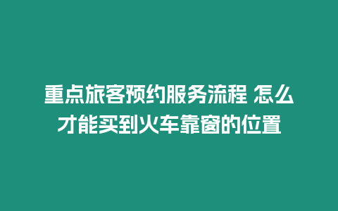 重點(diǎn)旅客預(yù)約服務(wù)流程 怎么才能買到火車靠窗的位置