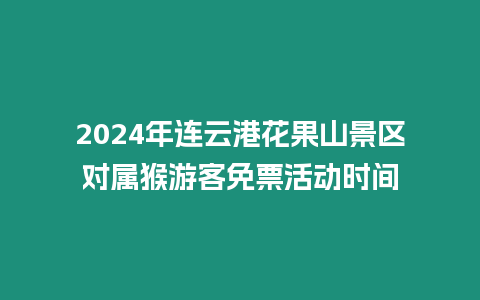 2024年連云港花果山景區對屬猴游客免票活動時間