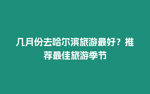 幾月份去哈爾濱旅游最好？推薦最佳旅游季節