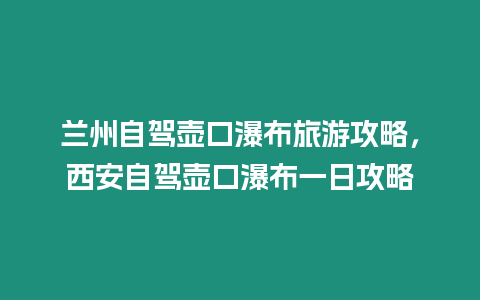 蘭州自駕壺口瀑布旅游攻略，西安自駕壺口瀑布一日攻略