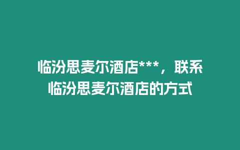 臨汾思麥爾酒店***，聯系臨汾思麥爾酒店的方式