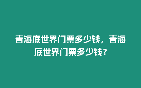 青海底世界門票多少錢，青海底世界門票多少錢？