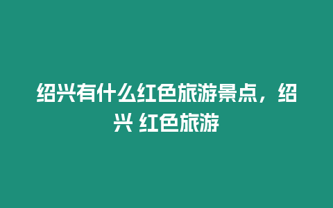 紹興有什么紅色旅游景點，紹興 紅色旅游