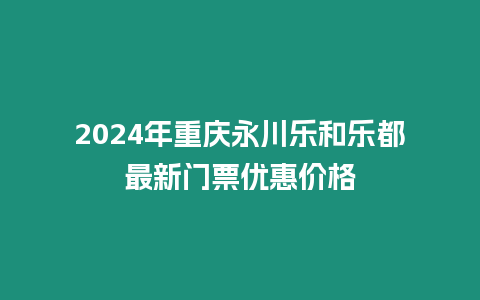 2024年重慶永川樂和樂都最新門票優(yōu)惠價(jià)格