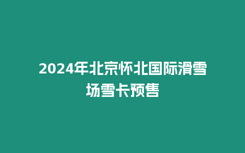 2024年北京懷北國際滑雪場雪卡預售