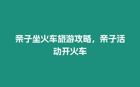 親子坐火車旅游攻略，親子活動開火車