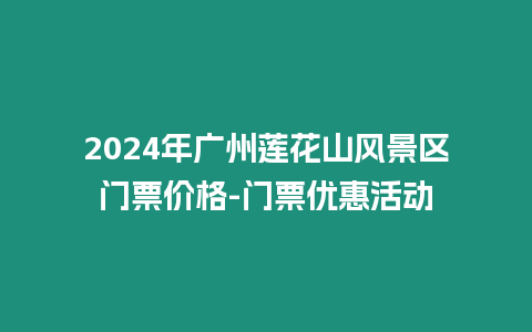 2024年廣州蓮花山風(fēng)景區(qū)門票價(jià)格-門票優(yōu)惠活動