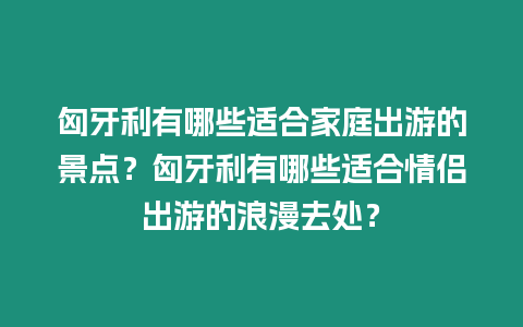 匈牙利有哪些適合家庭出游的景點？匈牙利有哪些適合情侶出游的浪漫去處？